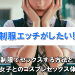 制服エッチをする方法！20歳の子と制服コスプレでセックスした体験談も紹介